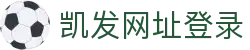 凯发网址登录|凯发网址欢迎你_凯发游戏游戏网址网站app官网真人游戏欢迎您